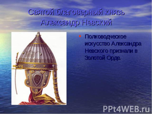 Святой благоверный князь Александр Невский Полководческое искусство Александра Невского признали в Золотой Орде.