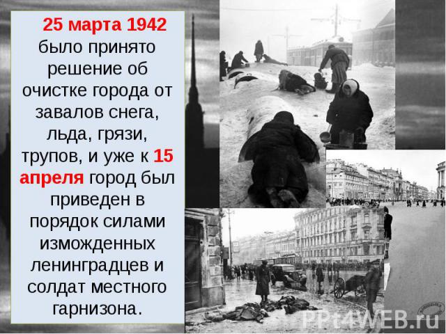 25 марта 1942 было принято решение об очистке города от завалов снега, льда, грязи, трупов, и уже к 15 апреля город был приведен в порядок силами изможденных ленинградцев и солдат местного гарнизона. 25 марта 1942 было принято решение об очистке гор…