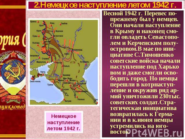 Весной 1942 г. Перевес по-прежнему был у немцев. Они начали наступление в Крыму и наконец смо-гли овладеть Севастопо-лем и Керченским полу-островом.В мае по ини-циативе С.Тимошенко советские войска начали наступление под Харько вом и даже смогли осв…