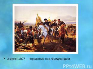 2 июня 1807 – поражение под Фридландом. 2 июня 1807 – поражение под Фридландом.