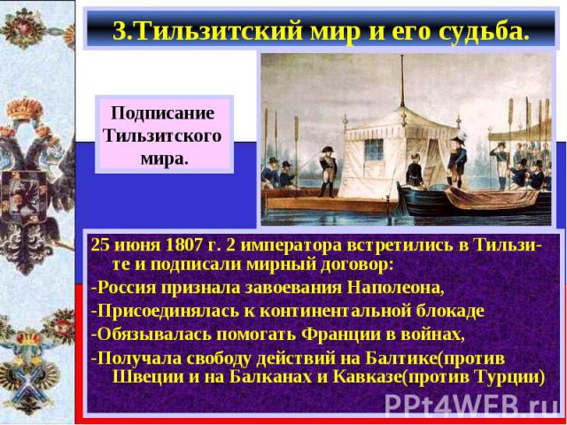 25 июня 1807 г. 2 императора встретились в Тильзи-те и подписали мирный договор: 25 июня 1807 г. 2 императора встретились в Тильзи-те и подписали мирный договор: -Россия признала завоевания Наполеона, -Присоединялась к континентальной блокаде -Обязы…