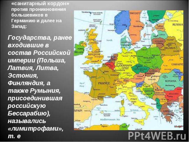 Государства, ранее входившие в состав Российской империи (Польша, Латвия, Литва, Эстония, Финляндия, а также Румыния, присоединившая российскую Бессарабию), назывались «лимитрофами», т. е «пограничными». Государства, ранее входившие в состав Российс…
