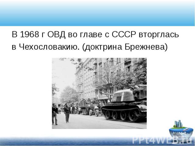 В 1968 г ОВД во главе с СССР вторглась В 1968 г ОВД во главе с СССР вторглась в Чехословакию. (доктрина Брежнева)