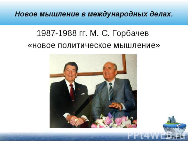 1987-1988 гг. М. С. Горбачев 1987-1988 гг. М. С. Горбачев «новое политическое мышление»