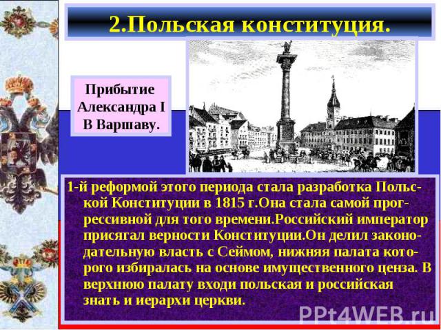 1-й реформой этого периода стала разработка Польс-кой Конституции в 1815 г.Она стала самой прог-рессивной для того времени.Российский император присягал верности Конституции.Он делил законо-дательную власть с Сеймом, нижняя палата кото-рого избирала…