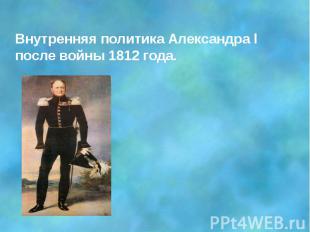 Внутренняя политика Александра l после войны 1812 года.