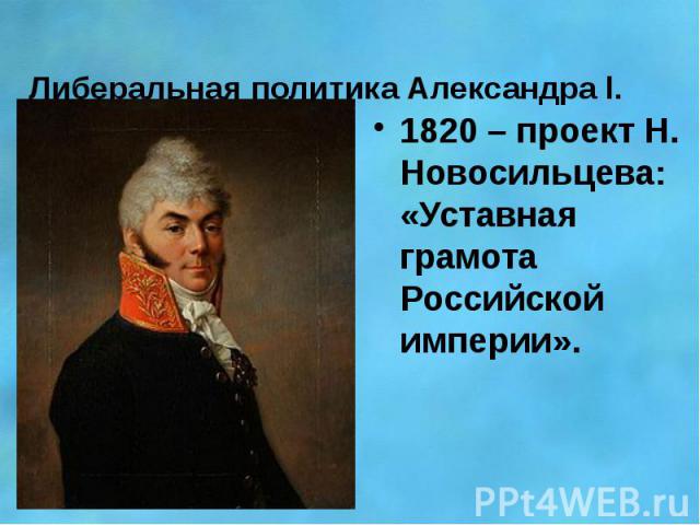 Либеральная политика Александра l. 1820 – проект Н. Новосильцева: «Уставная грамота Российской империи».