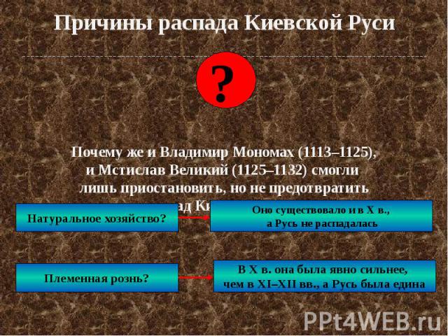 Причины распада Киевской Руси Почему же и Владимир Мономах (1113–1125), и Мстислав Великий (1125–1132) смогли лишь приостановить, но не предотвратить распад Киевской Руси?