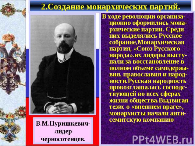 В ходе революции организа-ционно оформились мона-рхические партии. Среди них выделялись Русское собрание,Монархическая партия, «Союз Русского народа».их лидеры высту-пали за восстановление в полном объеме самодержа-вия, православия и народ-ности.Рус…