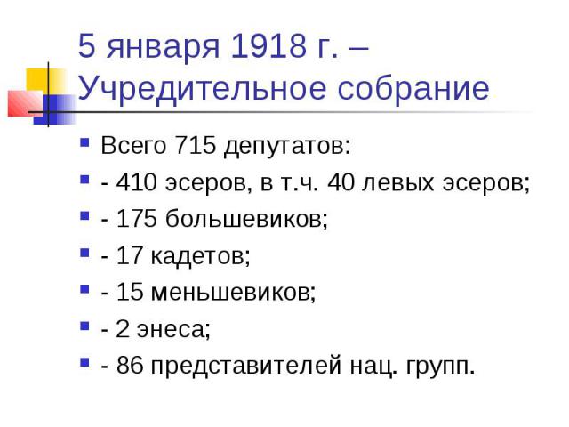 5 января 1918 г. – Учредительное собрание Всего 715 депутатов: - 410 эсеров, в т.ч. 40 левых эсеров; - 175 большевиков; - 17 кадетов; - 15 меньшевиков; - 2 энеса; - 86 представителей нац. групп.