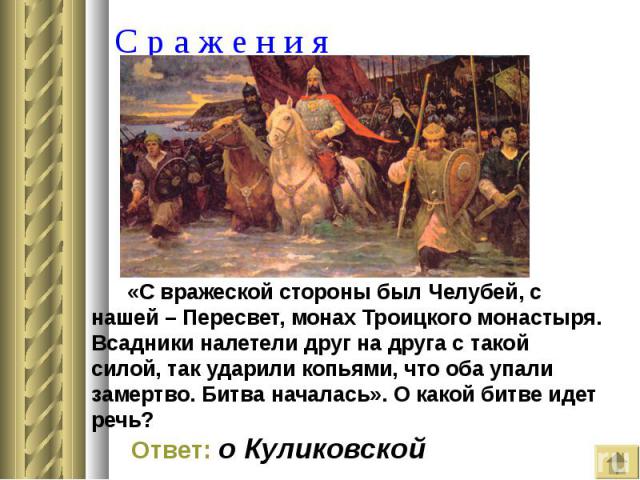 «С вражеской стороны был Челубей, с нашей – Пересвет, монах Троицкого монастыря. Всадники налетели друг на друга с такой силой, так ударили копьями, что оба упали замертво. Битва началась». О какой битве идет речь? «С вражеской стороны был Челубей, …