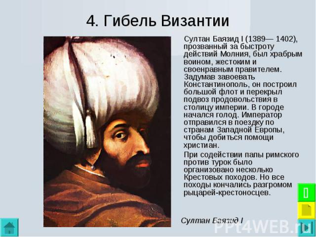 Султан Баязид I (1389— 1402), прозванный за быстроту действий Молния, был храбрым воином, жестоким и своенравным правителем. Задумав завоевать Константинополь, он построил большой флот и перекрыл подвоз продовольствия в столицу империи. В городе нач…