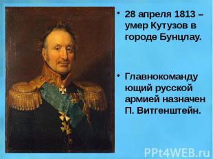 28 апреля 1813 – умер Кутузов в городе Бунцлау. 28 апреля 1813 – умер Кутузов в