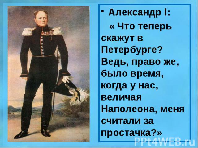 Александр l: Александр l: « Что теперь скажут в Петербурге? Ведь, право же, было время, когда у нас, величая Наполеона, меня считали за простачка?»