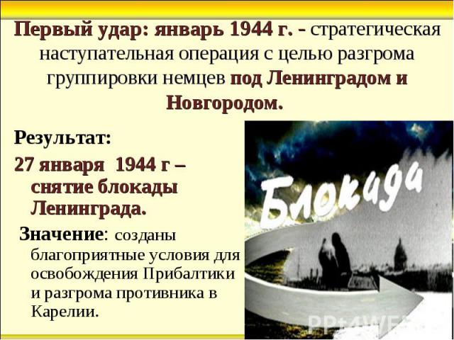 Результат: Результат: 27 января 1944 г – снятие блокады Ленинграда. Значение: созданы благоприятные условия для освобождения Прибалтики и разгрома противника в Карелии.