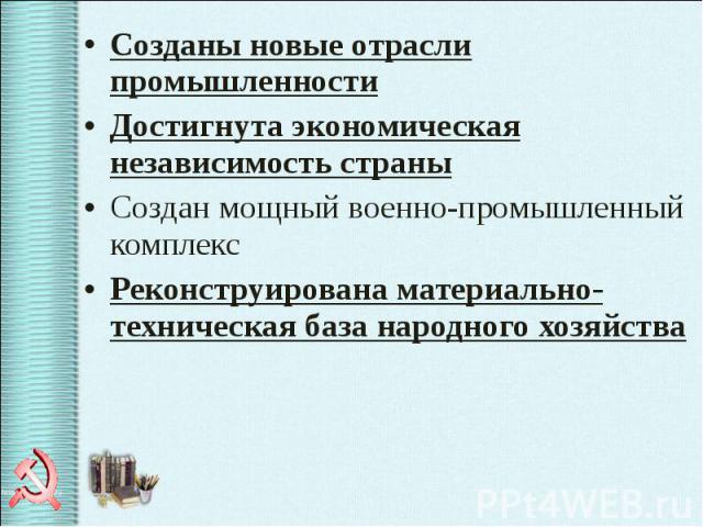 Созданы новые отрасли промышленности Созданы новые отрасли промышленности Достигнута экономическая независимость страны Создан мощный военно-промышленный комплекс Реконструирована материально-техническая база народного хозяйства