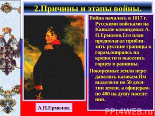 Война началась в 1817 г. Русскими войсками на Кавказе командовал А. П.Ермолов.Ег