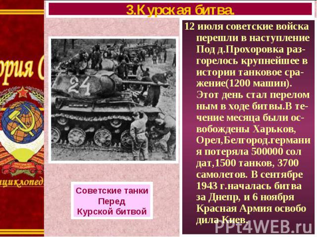 12 июля советские войска перешли в наступление Под д.Прохоровка раз-горелось крупнейшее в истории танковое сра-жение(1200 машин). Этот день стал перелом ным в ходе битвы.В те-чение месяца были ос-вобождены Харьков, Орел,Белгород.германия потеряла 50…