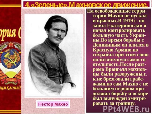 На освобожденные терри-тории Махно не пускал и красных.В 1919 г. он занял Екатеринослав и начал контролировать большую часть Украи-ны.Во время борьбы с Деникиным он влился в Красную Армию,но сохранял при этом свою политическую самосто-ятельность.Пос…