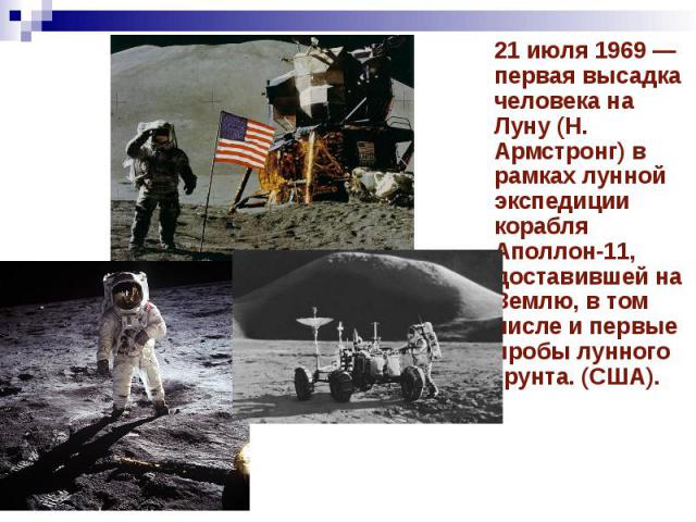 21 июля 1969 — первая высадка человека на Луну (Н. Армстронг) в рамках лунной экспедиции корабля Аполлон-11, доставившей на Землю, в том числе и первые пробы лунного грунта. (США). 21 июля 1969 — первая высадка человека на Луну (Н. Армстронг) в рамк…