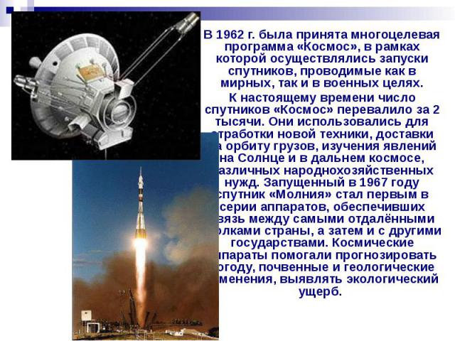 В 1962 г. была принята многоцелевая программа «Космос», в рамках которой осуществлялись запуски спутников, проводимые как в мирных, так и в военных целях. В 1962 г. была принята многоцелевая программа «Космос», в рамках которой осуществлялись запуск…