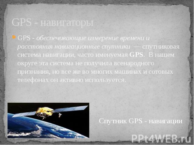 GPS - навигаторы GPS - обеспечивающие измерение времени и расстояния навигационные спутники  — спутниковая система навигации, часто именуемая GPS. В нашем округе эта система не получила всенародного признания, но все же во многих маши…