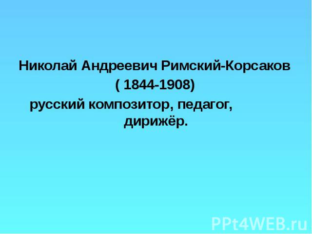 Николай Андреевич Римский-Корсаков Николай Андреевич Римский-Корсаков ( 1844-1908) русский композитор, педагог, дирижёр.