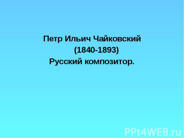 Петр Ильич Чайковский Петр Ильич Чайковский (1840-1893) Русский композитор.