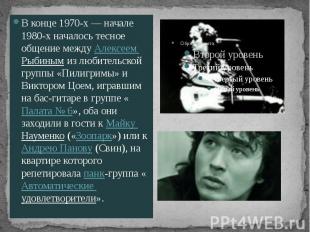 В конце 1970-х&nbsp;— начале 1980-х началось тесное общение между Алексеем Рыбин