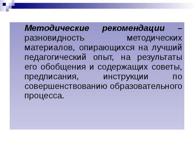 Методические рекомендации – разновидность методических материалов, опирающихся на лучший педагогический опыт, на результаты его обобщения и содержащих советы, предписания, инструкции по совершенствованию образовательного процесса. Методические реком…