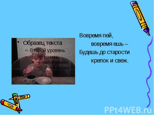 Вовремя пей, вовремя ешь – Будешь до старости крепок и свеж.