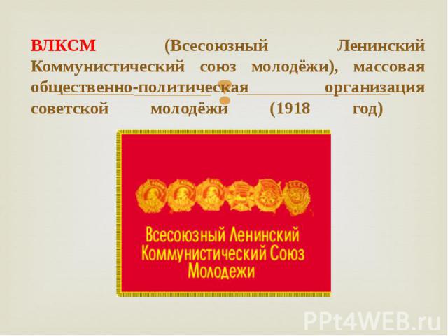 ВЛКСМ (Всесоюзный Ленинский Коммунистический союз молодёжи), массовая общественно-политическая организация советской молодёжи (1918 год)