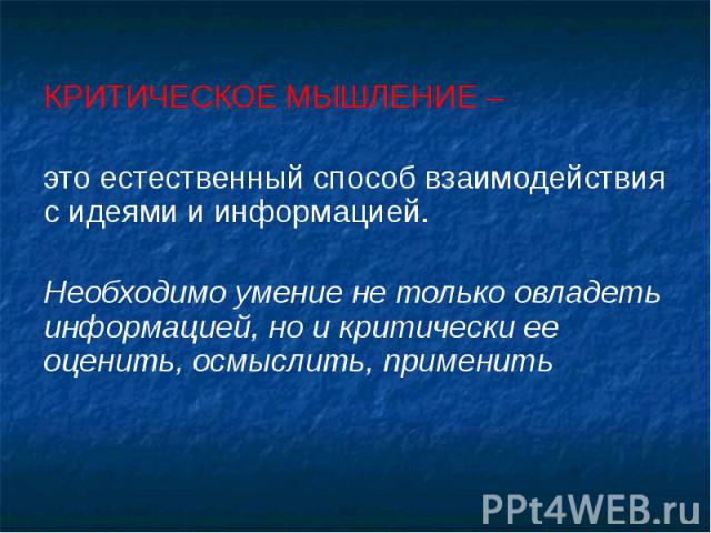 КРИТИЧЕСКОЕ МЫШЛЕНИЕ – КРИТИЧЕСКОЕ МЫШЛЕНИЕ – это естественный способ взаимодействия с идеями и информацией. Необходимо умение не только овладеть информацией, но и критически ее оценить, осмыслить, применить