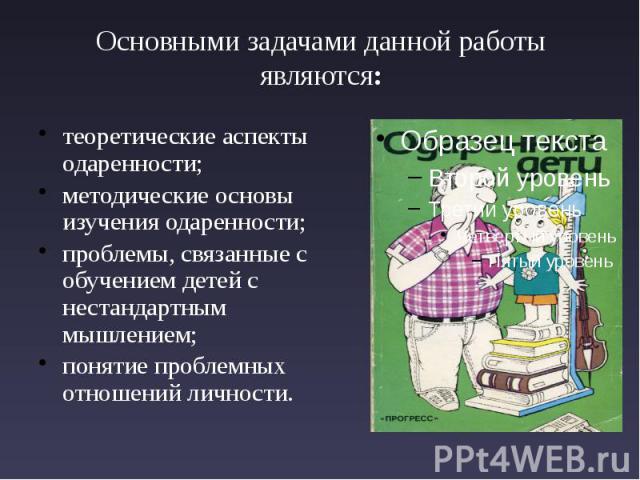 Основными задачами данной работы являются: теоретические аспекты одаренности; методические основы изучения одаренности; проблемы, связанные с обучением детей с нестандартным мышлением; понятие проблемных отношений личности.