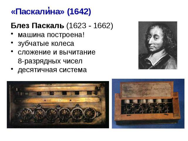 Блез Паскаль (1623 - 1662) Блез Паскаль (1623 - 1662) машина построена! зубчатые колеса сложение и вычитание 8-разрядных чисел десятичная система