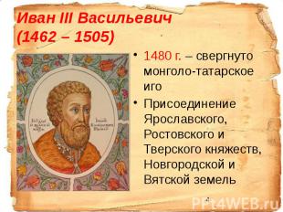 Иван III Васильевич (1462 – 1505) 1480 г. – свергнуто монголо-татарское иго Прис