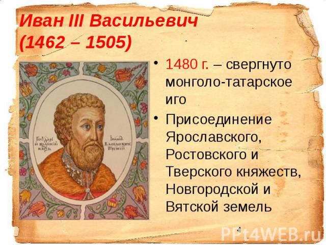 Иван III Васильевич (1462 – 1505) 1480 г. – свергнуто монголо-татарское иго Присоединение Ярославского, Ростовского и Тверского княжеств, Новгородской и Вятской земель