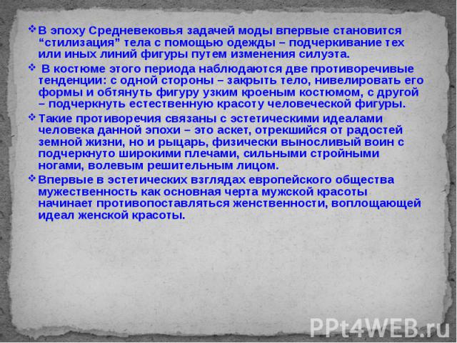 В эпоху Средневековья задачей моды впервые становится “стилизация” тела с помощью одежды – подчеркивание тех или иных линий фигуры путем изменения силуэта. В эпоху Средневековья задачей моды впервые становится “стилизация” тела с помощью одежды – по…