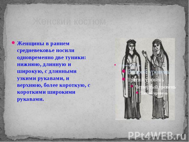 Женщины в раннем средневековье носили одновременно две туники: нижнюю, длинную и широкую, с длинными узкими рукавами, и верхнюю, более короткую, с короткими широкими рукавами.