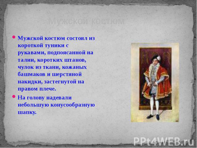 Мужской костюм состоял из короткой туники с рукавами, подпоясанной на талии, коротких штанов, чулок из ткани, кожаных башмаков и шерстяной накидки, застегнутой на правом плече. Мужской костюм состоял из короткой туники с рукавами, подпоясанной на та…