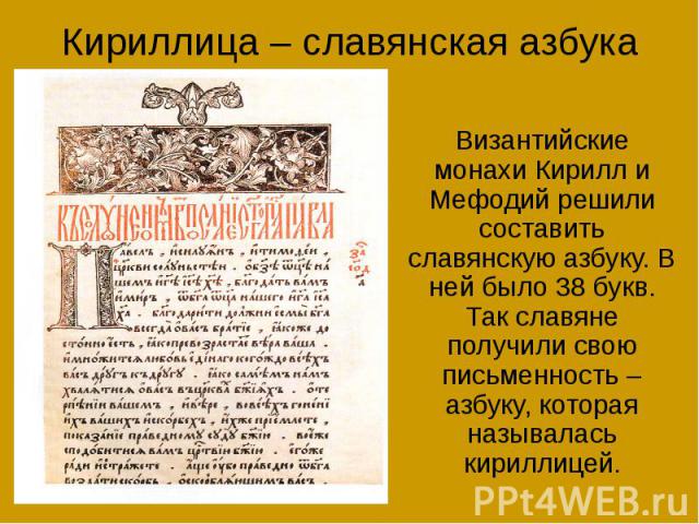 Кириллица – славянская азбука Византийские монахи Кирилл и Мефодий решили составить славянскую азбуку. В ней было 38 букв. Так славяне получили свою письменность – азбуку, которая называлась кириллицей.