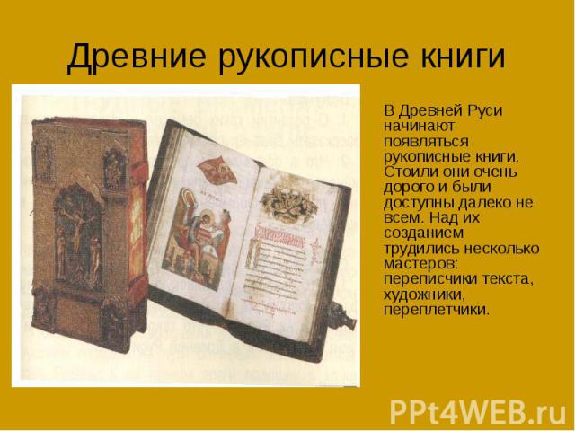 Древние рукописные книги В Древней Руси начинают появляться рукописные книги. Стоили они очень дорого и были доступны далеко не всем. Над их созданием трудились несколько мастеров: переписчики текста, художники, переплетчики.