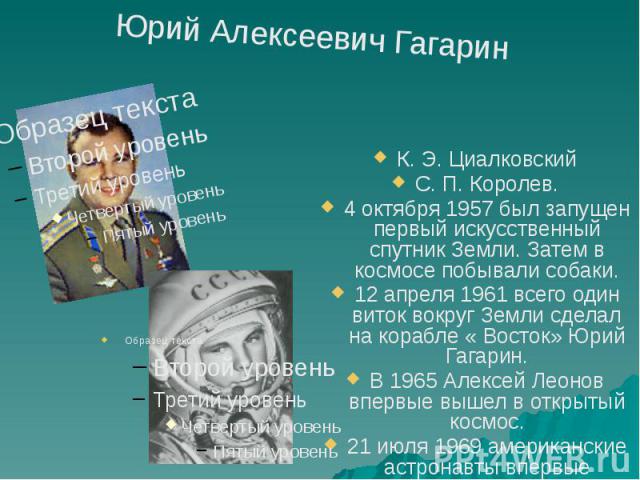 К. Э. Циалковский К. Э. Циалковский С. П. Королев. 4 октября 1957 был запущен первый искусственный спутник Земли. Затем в космосе побывали собаки. 12 апреля 1961 всего один виток вокруг Земли сделал на корабле « Восток» Юрий Гагарин. В 1965 Алексей …