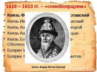 1610 – 1613 гг. – «семибоярщина» Князь Фёдор Иванович Мстиславский Князь Иван Ми