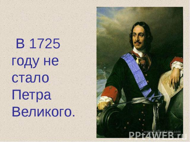 В 1725 году не стало Петра Великого.
