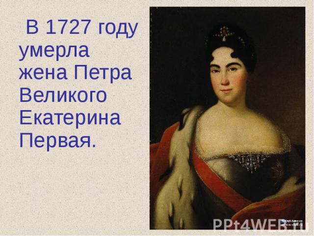 В 1727 году умерла жена Петра Великого Екатерина Первая.