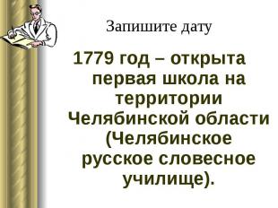 Запишите дату 1779 год – открыта первая школа на территории Челябинской области