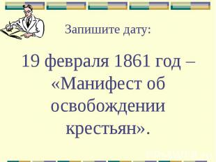 Запишите дату: 19 февраля 1861 год – «Манифест об освобождении крестьян».