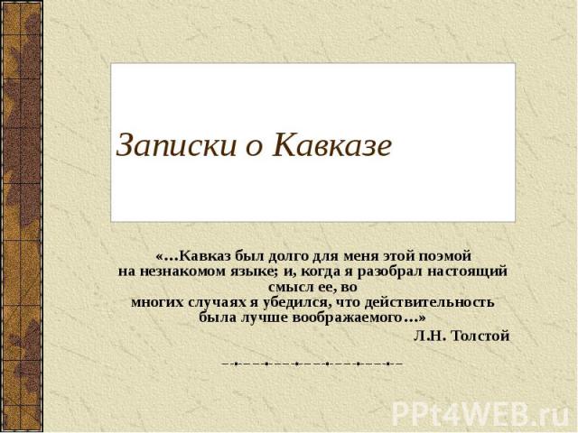 Записки о Кавказе «…Кавказ был долго для меня этой поэмой на незнакомом языке; и, когда я разобрал настоящий смысл ее, во многих случаях я убедился, что действительность была лучше воображаемого…» Л.Н. Толстой
