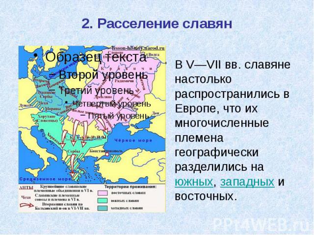 2. Расселение славян В V—VII вв. славяне настолько распространились в Европе, что их многочисленные племена географически разделились на южных, западных и восточных.